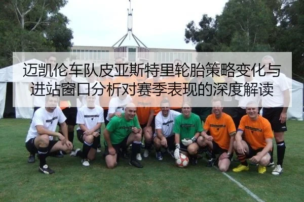 迈凯伦车队皮亚斯特里轮胎策略变化与进站窗口分析对赛季表现的深度解读