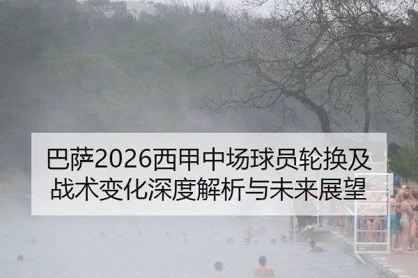 巴萨2026西甲中场球员轮换及战术变化深度解析与未来展望