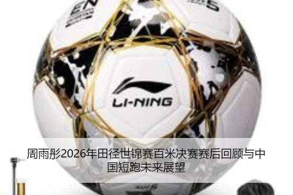 周雨彤2026年田径世锦赛百米决赛赛后回顾与中国短跑未来展望