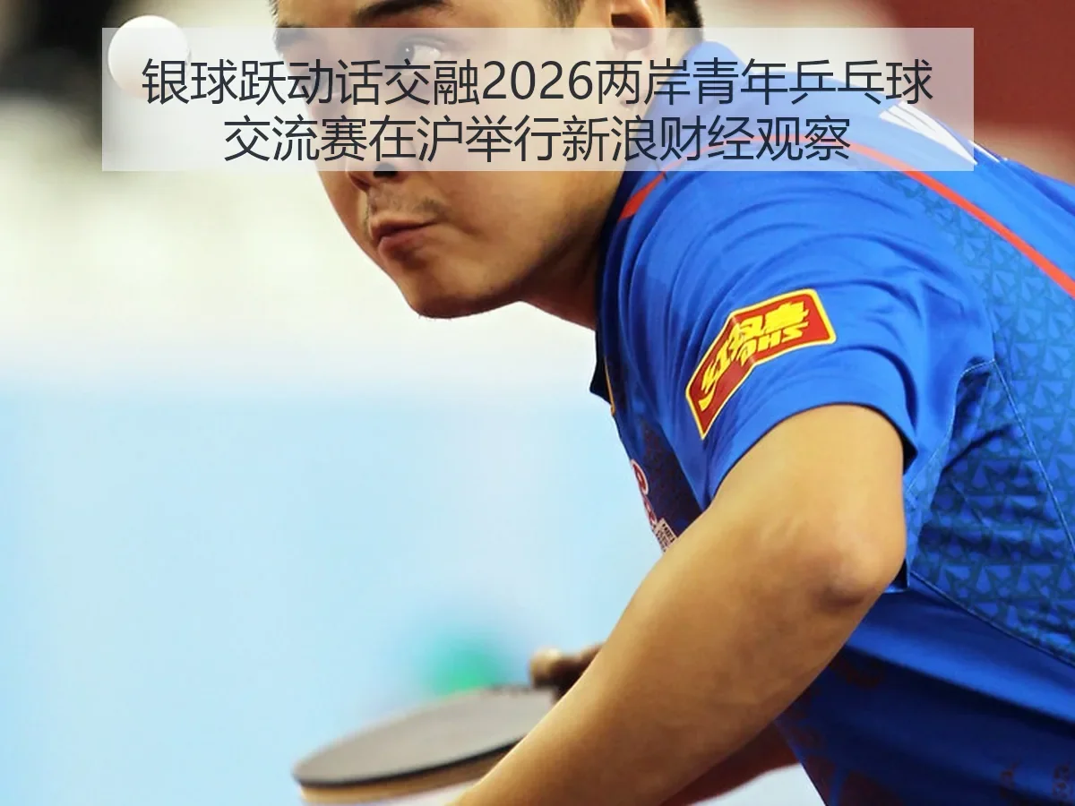 银球跃动话交融2026两岸青年乒乓球交流赛在沪举行观察