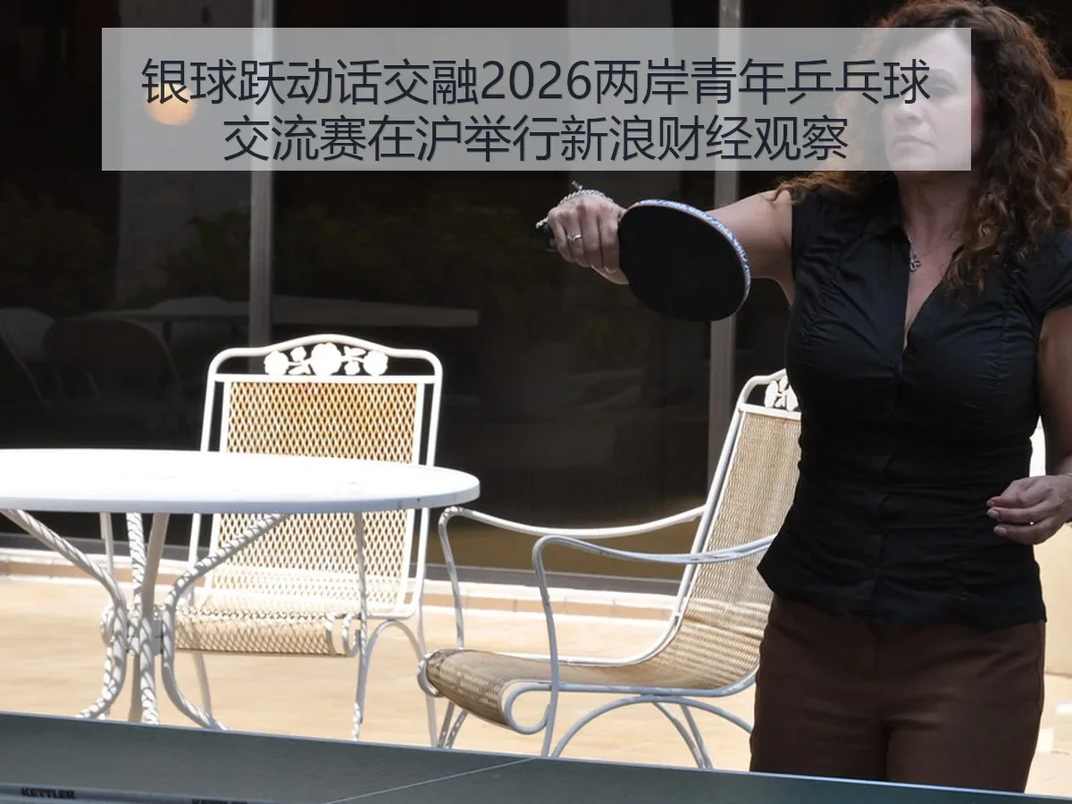 银球跃动话交融2026两岸青年乒乓球交流赛在沪举行观察