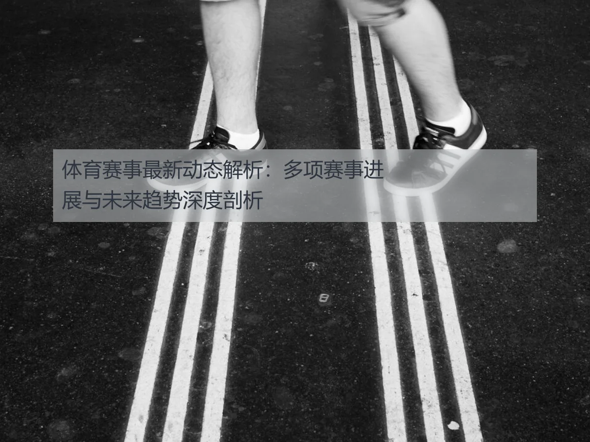 体育赛事最新动态解析:多项赛事进展与未来趋势深度剖析